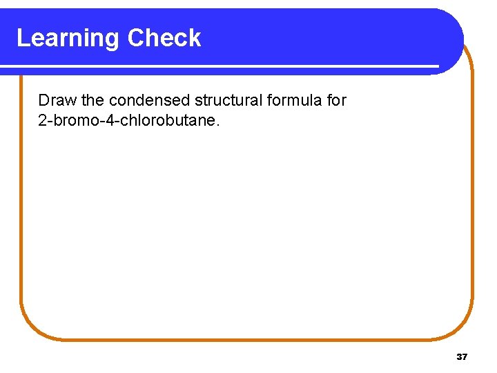 Learning Check Draw the condensed structural formula for 2 -bromo-4 -chlorobutane. 37 