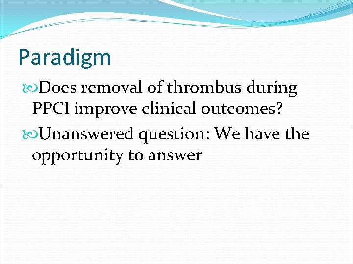 Paradigm Does removal of thrombus during PPCI improve clinical outcomes? Unanswered question: We have