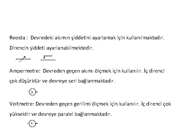 Reosta : Devredeki akımın şiddetini ayarlamak için kullanılmaktadır. Direncin şiddeti ayarlanabilmektedir. Ampermetre: Devreden geçen