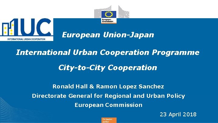European Union-Japan International Urban Cooperation Programme City-to-City Cooperation Ronald Hall & Ramon Lopez Sanchez