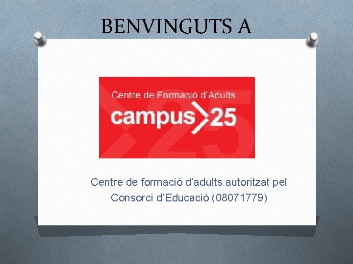BENVINGUTS A Centre de formació d’adults autoritzat pel Consorci d’Educació (08071779) 