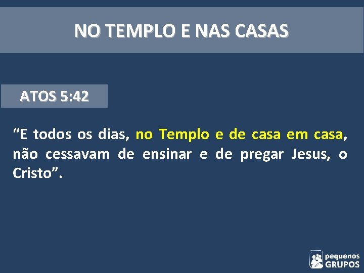 NO TEMPLO E NAS CASAS ATOS 5: 42 “E todos os dias, no Templo