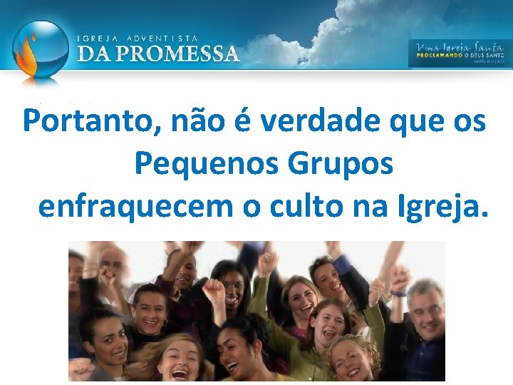 Portanto, não é verdade que os Pequenos Grupos enfraquecem o culto na Igreja. Portanto, não é verdade que os Pequenos Grupos enfraquecem o culto na Igreja.