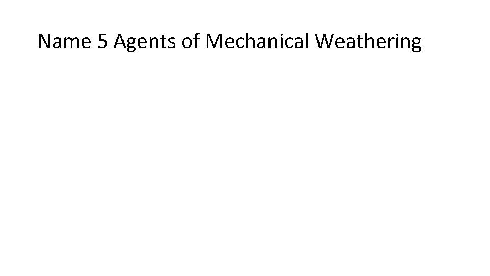 Name 5 Agents of Mechanical Weathering 