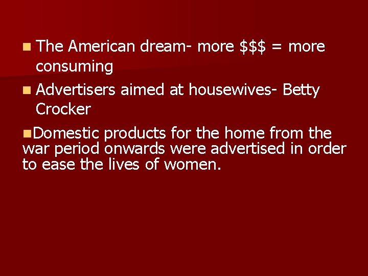 n The American dream- more $$$ = more consuming n Advertisers aimed at housewives-