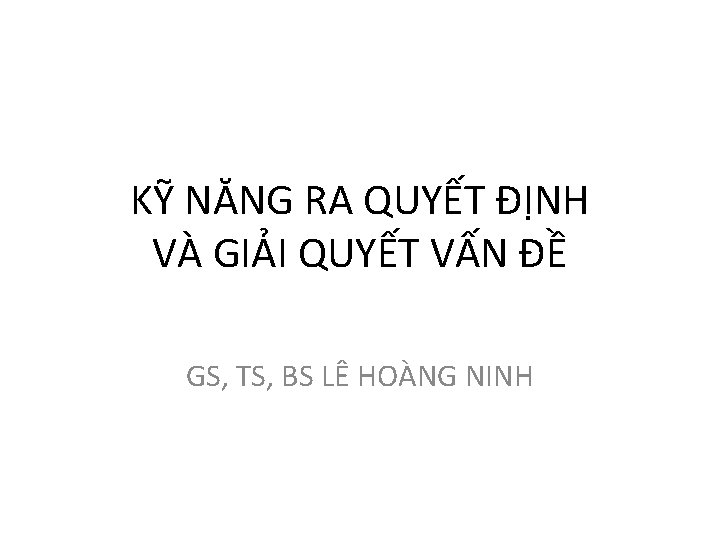 KỸ NĂNG RA QUYẾT ĐỊNH VÀ GIẢI QUYẾT VẤN ĐỀ GS, TS, BS LÊ