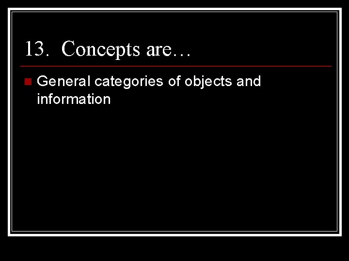 13. Concepts are… n General categories of objects and information 