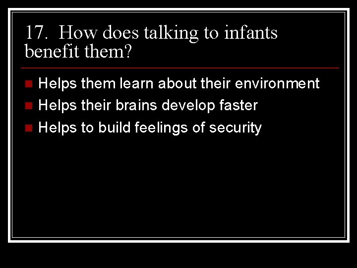 17. How does talking to infants benefit them? Helps them learn about their environment