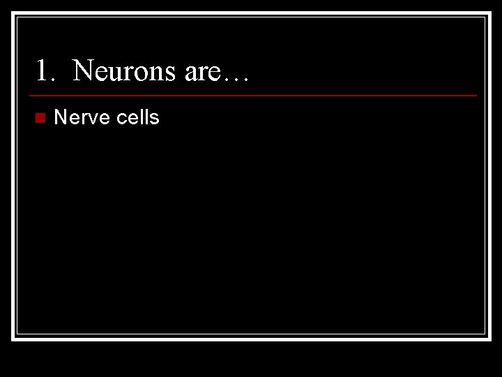 1. Neurons are… n Nerve cells 