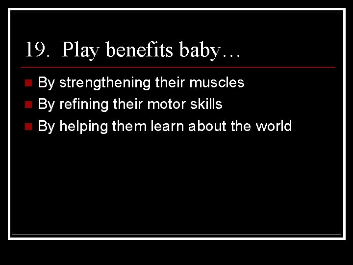 19. Play benefits baby… By strengthening their muscles n By refining their motor skills