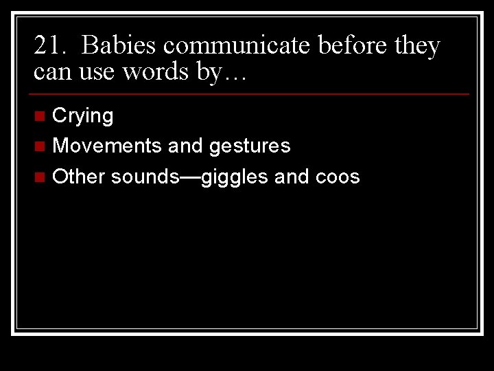 21. Babies communicate before they can use words by… Crying n Movements and gestures