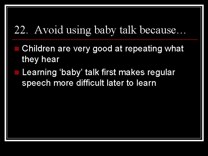 22. Avoid using baby talk because… Children are very good at repeating what they