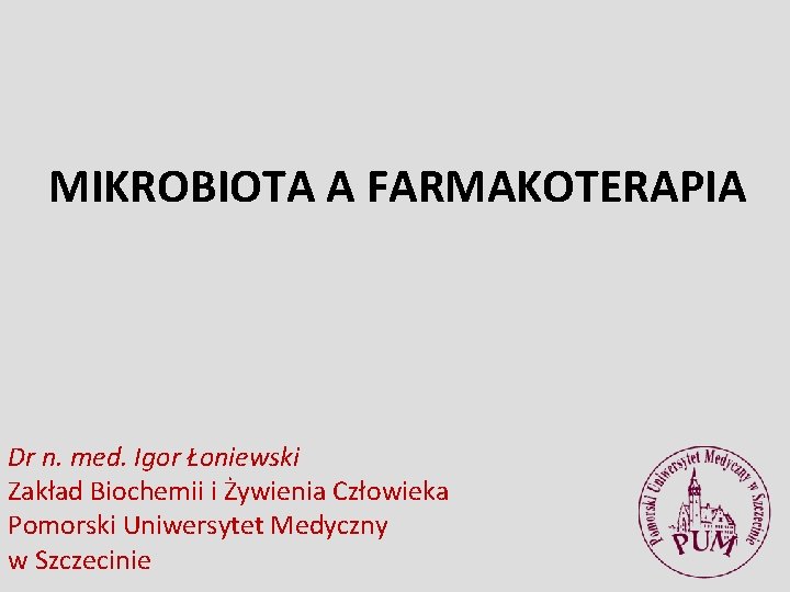 MIKROBIOTA A FARMAKOTERAPIA Dr n. med. Igor Łoniewski Zakład Biochemii i Żywienia Człowieka Pomorski