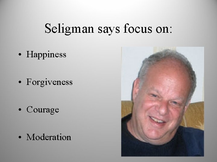Seligman says focus on: • Happiness • Forgiveness • Courage • Moderation 