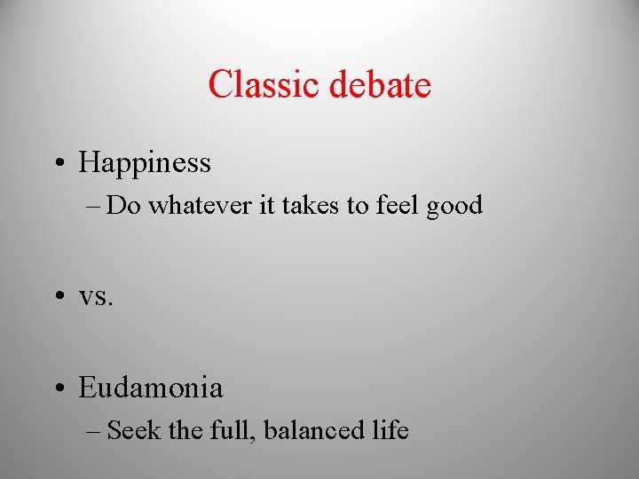 Classic debate • Happiness – Do whatever it takes to feel good • vs.