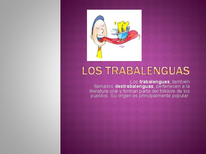 Los trabalenguas, también llamados destrabalenguas, pertenecen a la literatura oral y forman parte del