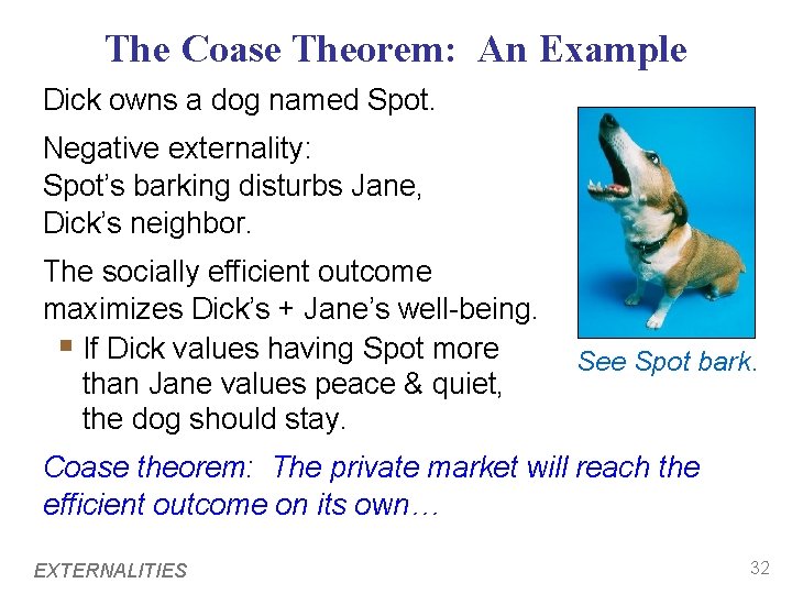 The Coase Theorem: An Example Dick owns a dog named Spot. Negative externality: Spot’s