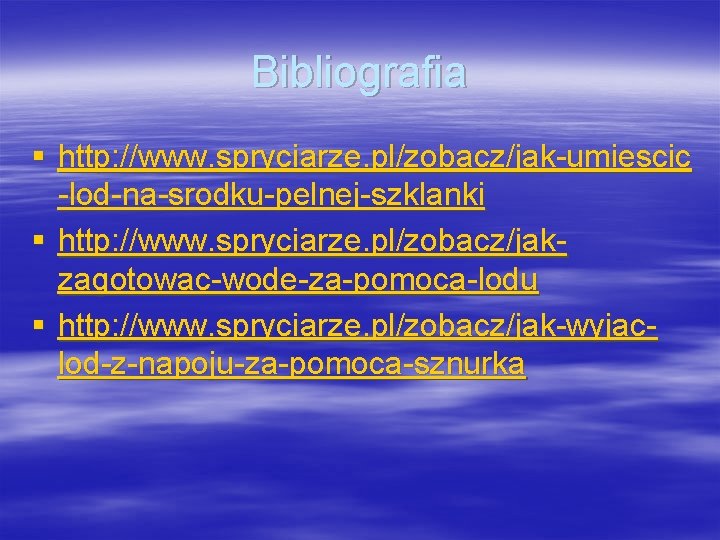 Bibliografia § http: //www. spryciarze. pl/zobacz/jak-umiescic -lod-na-srodku-pelnej-szklanki § http: //www. spryciarze. pl/zobacz/jakzagotowac-wode-za-pomoca-lodu § http: