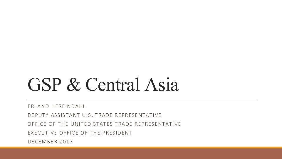 GSP & Central Asia ERLAND HERFINDAHL DEPUTY ASSISTANT U. S. TRADE REPRESENTATIVE OFFICE OF