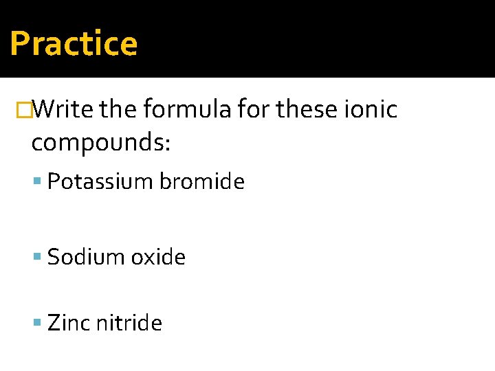 Practice �Write the formula for these ionic compounds: Potassium bromide Sodium oxide Zinc nitride