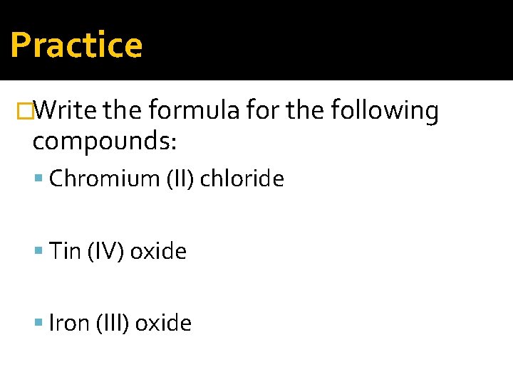 Practice �Write the formula for the following compounds: Chromium (II) chloride Tin (IV) oxide