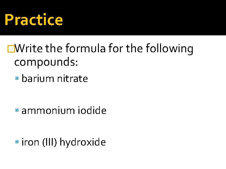 Practice �Write the formula for the following compounds: barium nitrate ammonium iodide iron (III)