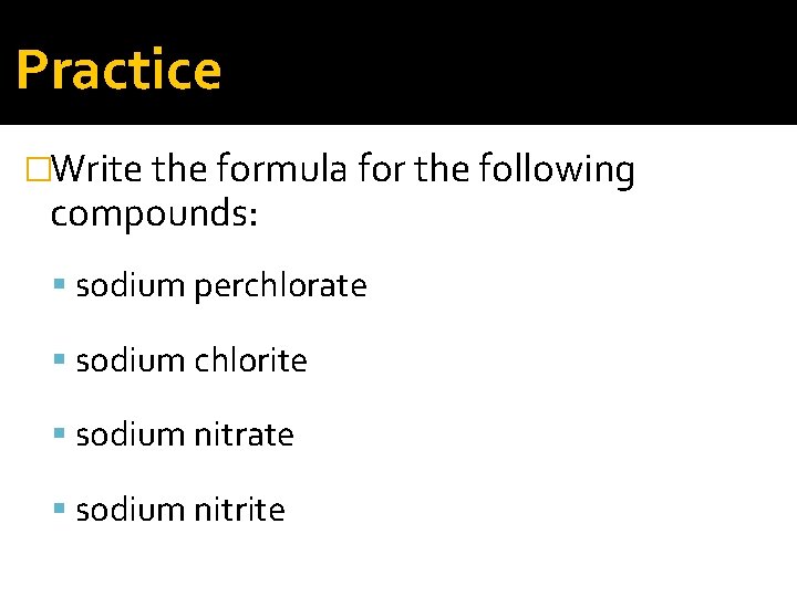 Practice �Write the formula for the following compounds: sodium perchlorate sodium chlorite sodium nitrate