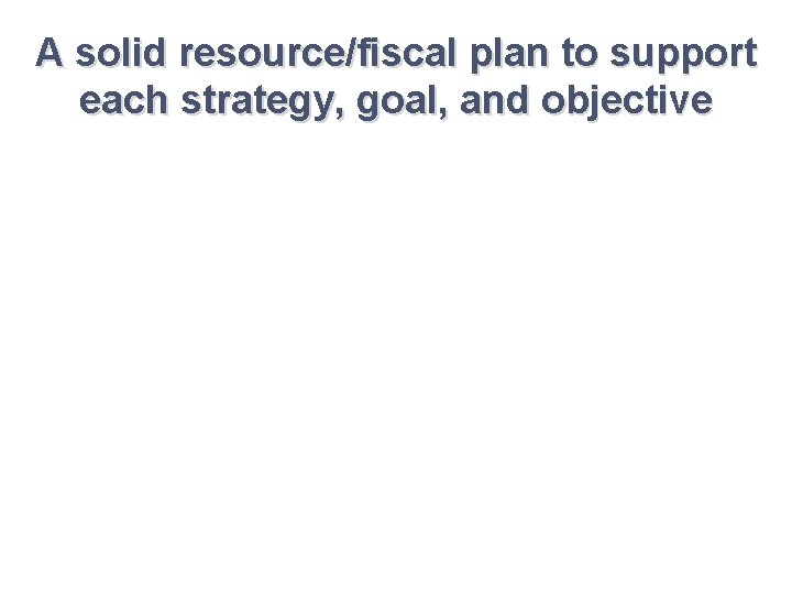 A solid resource/fiscal plan to support each strategy, goal, and objective A solid resource/fiscal plan to support each strategy, goal, and objective
