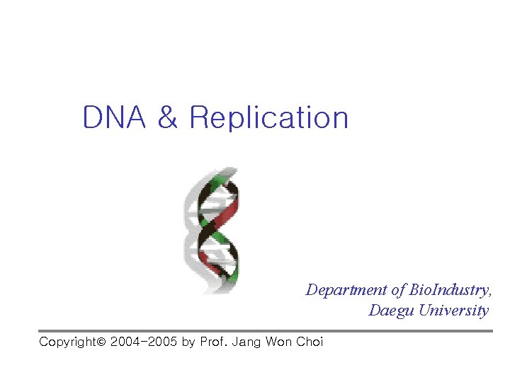 DNA & Replication Department of Bio. Industry, Daegu University Copyright 2004 -2005 by Prof.