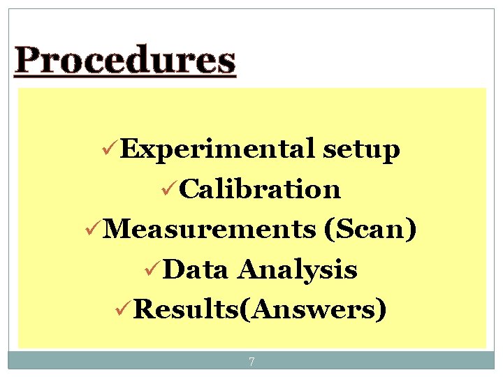 Procedures üExperimental setup üCalibration üMeasurements (Scan) üData Analysis üResults(Answers) 7 