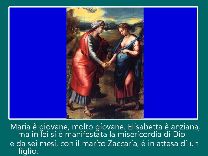 Maria è giovane, molto giovane. Elisabetta è anziana, ma in lei si è manifestata