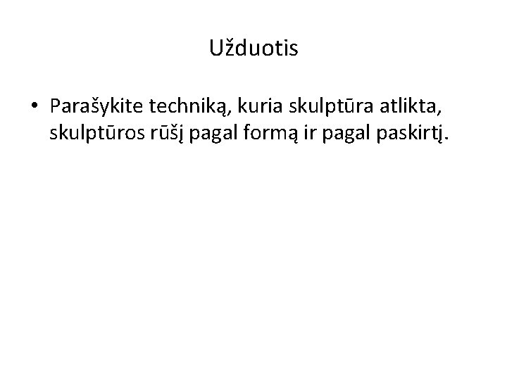 Užduotis • Parašykite techniką, kuria skulptūra atlikta, skulptūros rūšį pagal formą ir pagal paskirtį.