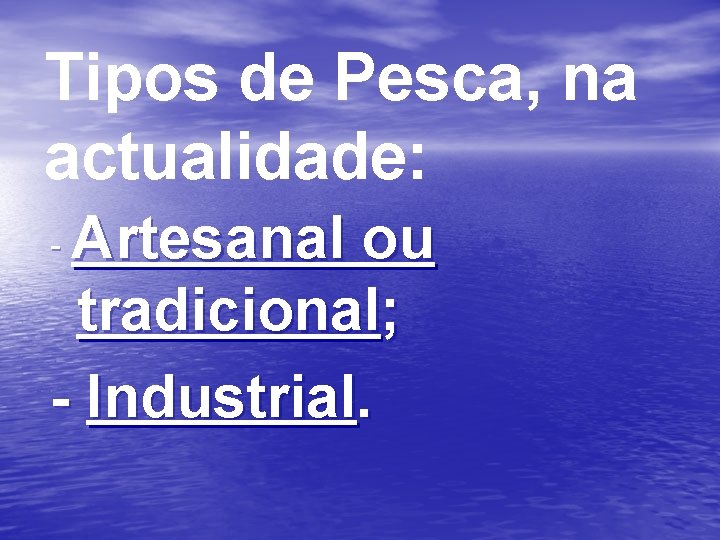 Tipos de Pesca, na actualidade: Artesanal ou tradicional; - Industrial. - 