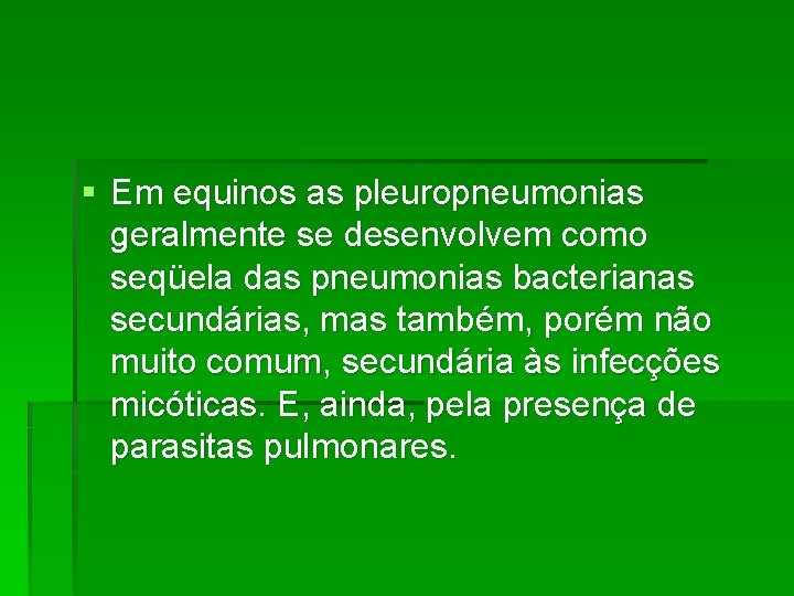 § Em equinos as pleuropneumonias geralmente se desenvolvem como seqüela das pneumonias bacterianas secundárias,