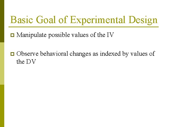 Basic Goal of Experimental Design p Manipulate possible values of the IV p Observe