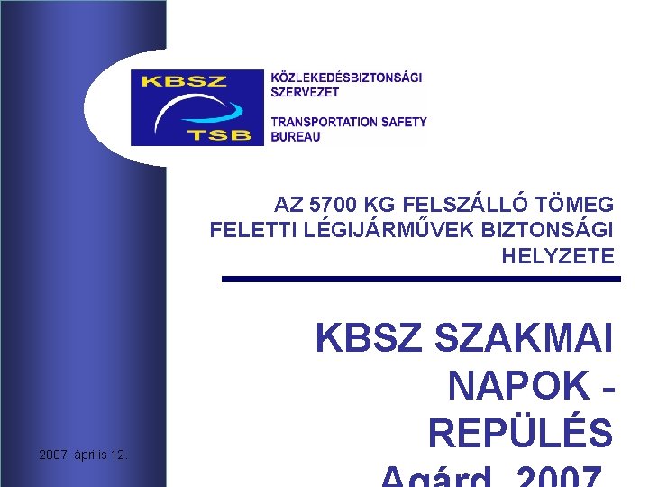 AZ 5700 KG FELSZÁLLÓ TÖMEG FELETTI LÉGIJÁRMŰVEK BIZTONSÁGI HELYZETE 2007. április 12. KBSZ SZAKMAI