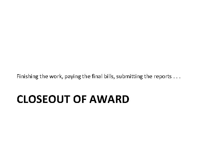 Finishing the work, paying the final bills, submitting the reports. . . CLOSEOUT OF Finishing the work, paying the final bills, submitting the reports. . . CLOSEOUT OF