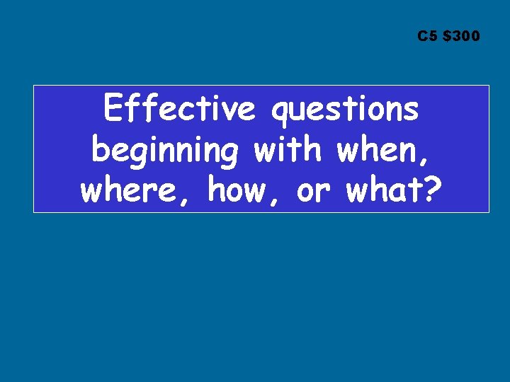 C 5 $300 Effective questions beginning with when, where, how, or what? 