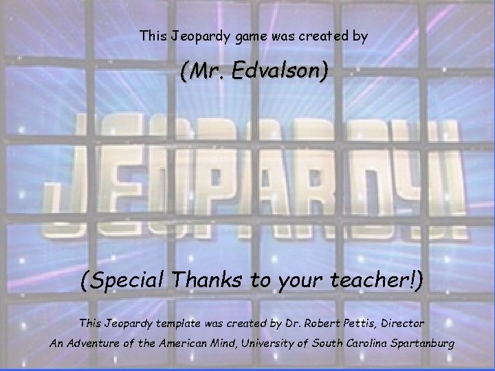 This Jeopardy game was created by (Mr. Edvalson) (Special Thanks to your teacher!) This