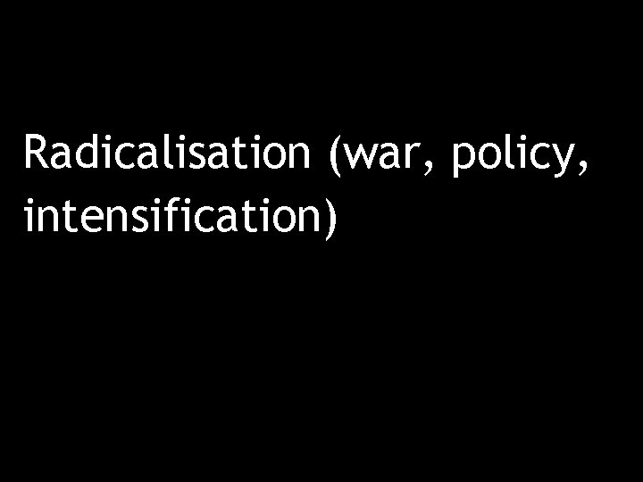 Radicalisation (war, policy, intensification) 