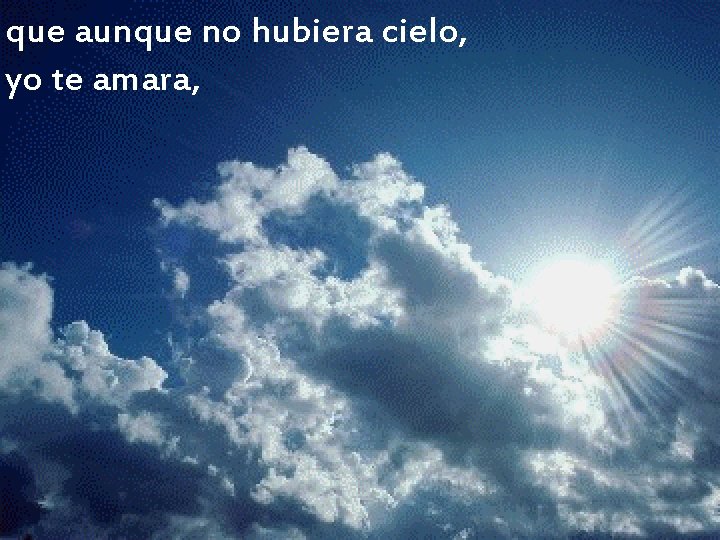 que aunque no hubiera cielo, yo te amara, que aunque no hubiera cielo, yo te amara,