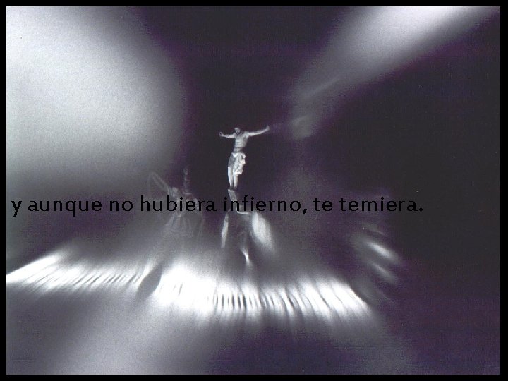 y aunque no hubiera infierno, te temiera. y aunque no hubiera infierno, te temiera.