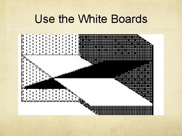 Use the White Boards Use the White Boards
