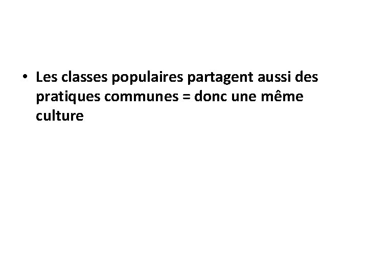  • Les classes populaires partagent aussi des pratiques communes = donc une même