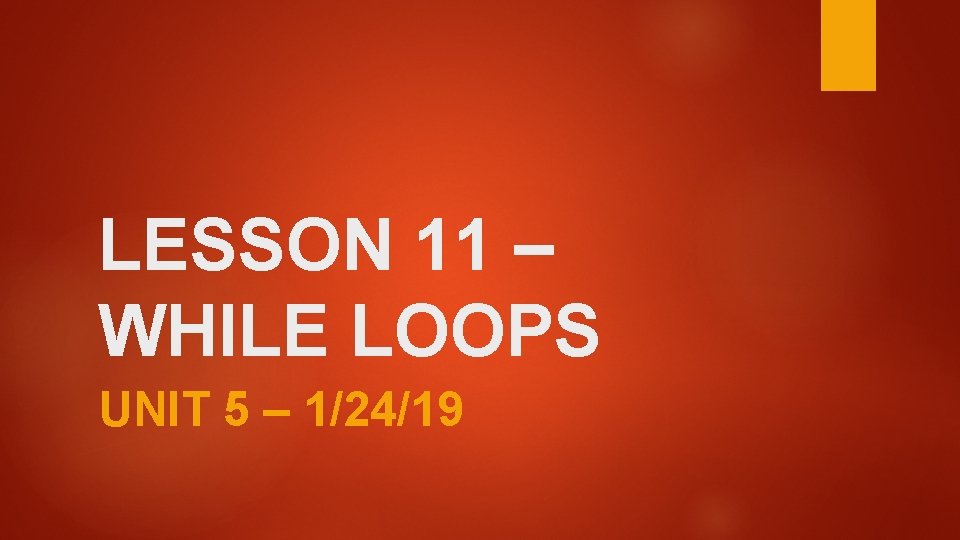 LESSON 11 – WHILE LOOPS UNIT 5 – 1/24/19 
