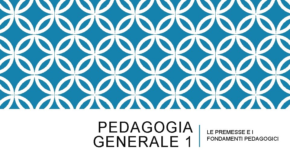 PEDAGOGIA GENERALE 1 LE PREMESSE E I FONDAMENTI PEDAGOGICI 