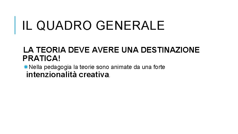 IL QUADRO GENERALE LA TEORIA DEVE AVERE UNA DESTINAZIONE PRATICA! Nella pedagogia la teorie