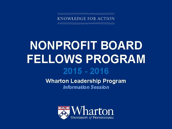 NONPROFIT BOARD FELLOWS PROGRAM 2015 - 2016 Wharton Leadership Program Information Session KNOWLEDGE FOR