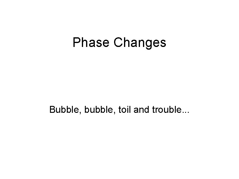 Phase Changes Bubble, bubble, toil and trouble. . . 