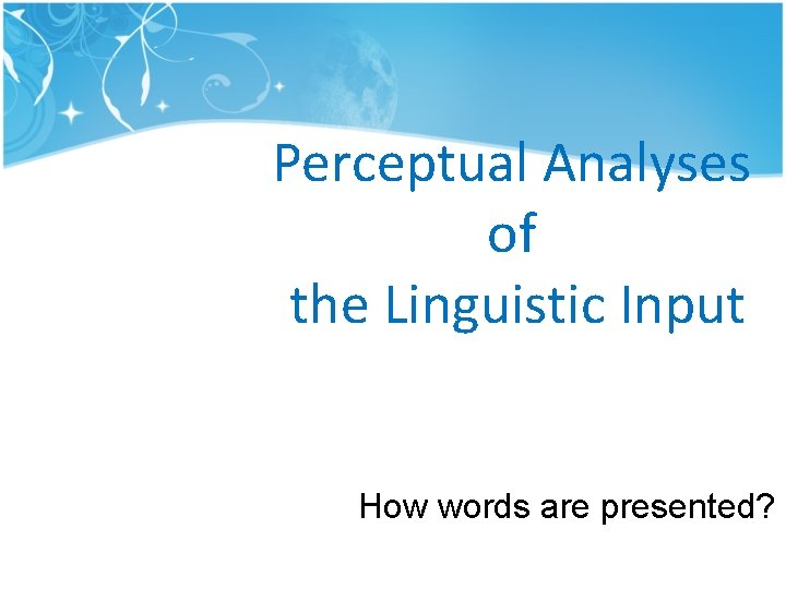 Perceptual Analyses of the Linguistic Input How words are presented? Perceptual Analyses of the Linguistic Input How words are presented?